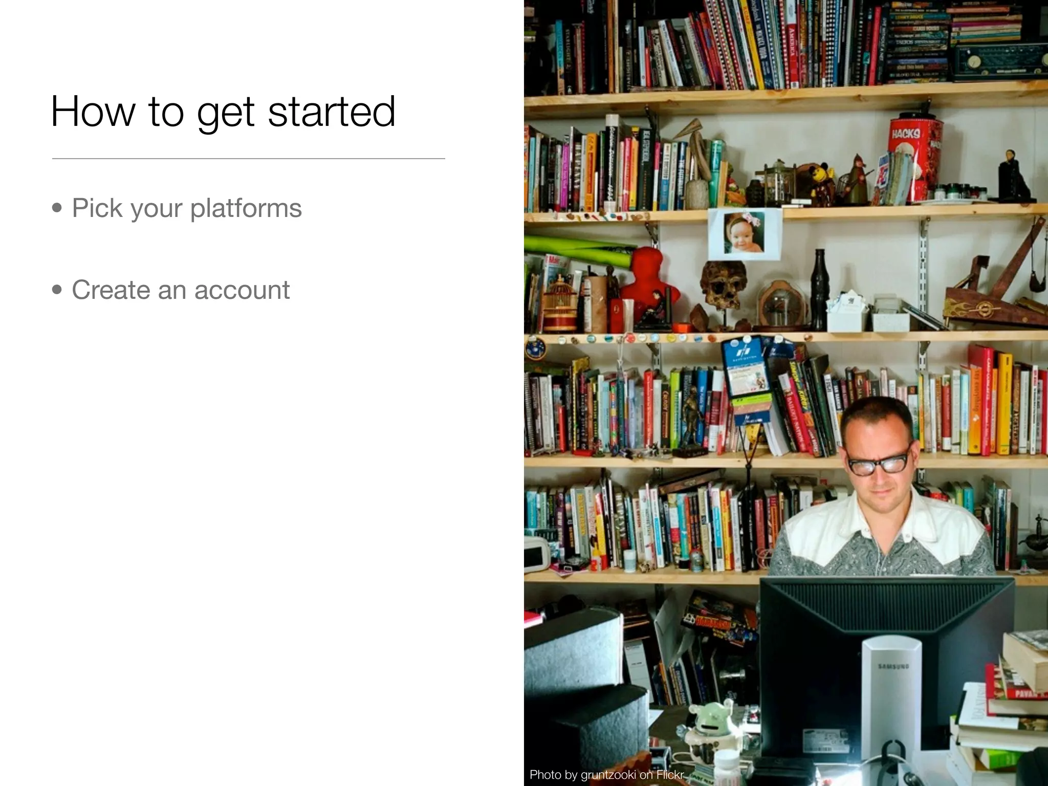 How to get started

• Pick your platforms


• Create an account




                        Photo by gruntzooki on Flickr
 