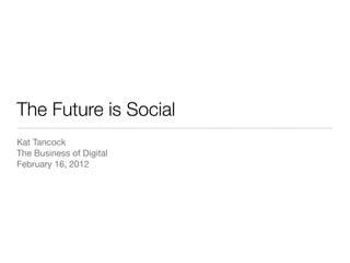 The Future is Social
Kat Tancock
The Business of Digital
February 16, 2012
 
