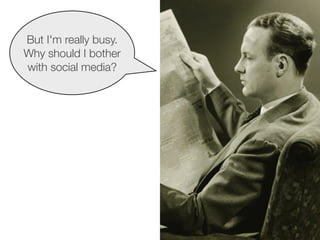 But I'm really busy.
Why should I bother
with social media?
 