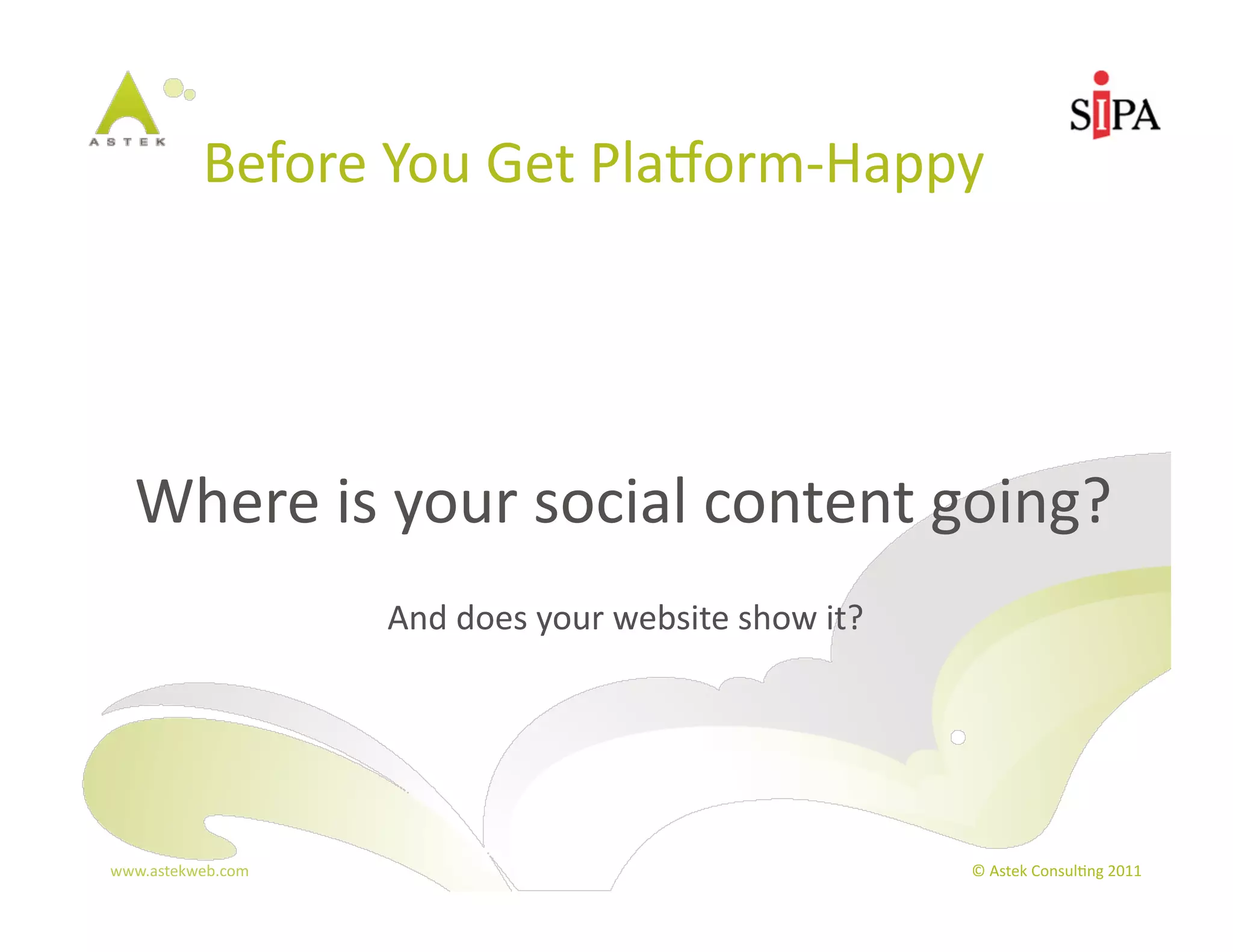Before	
  You	
  Get	
  PlaBorm-­‐Happy	
  




	
  	
  	
  	
  Where	
  is	
  your	
  social	
  content	
  going?	
  
                         And	
  does	
  your	
  website	
  show	
  it?	
  




  www.astekweb.com	
                                                         ©	
  Astek	
  Consul3ng	
  2011	
  
 