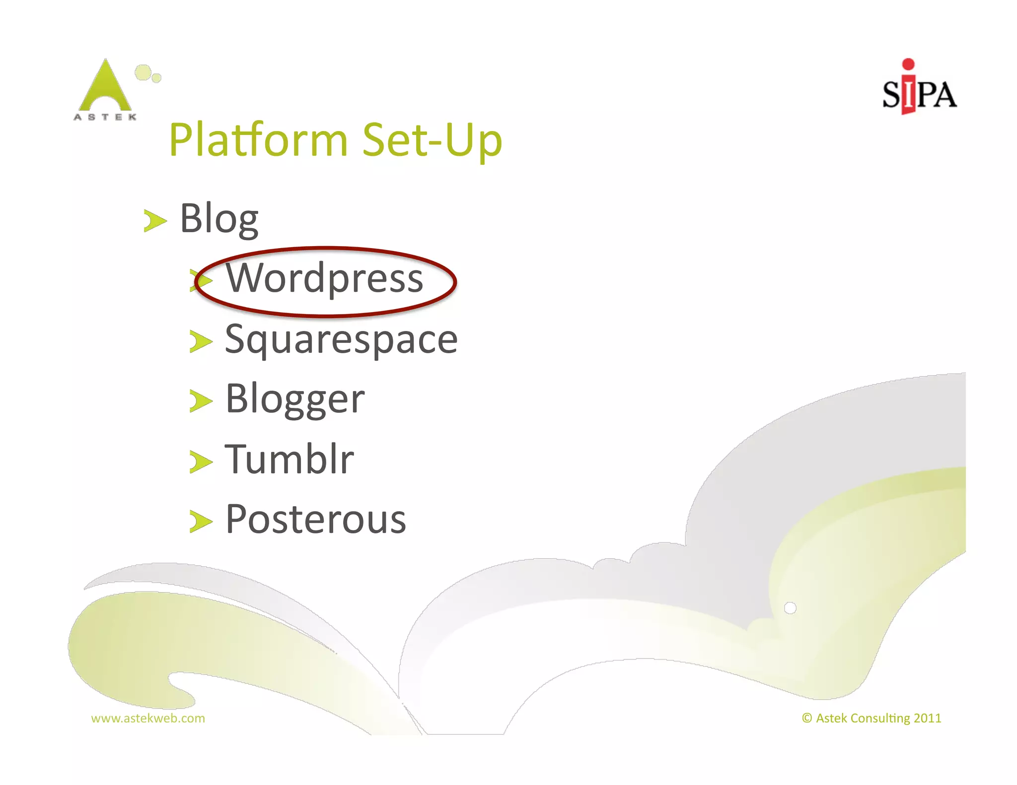 PlaBorm	
  Set-­‐Up	
  
         !   Blog	
  
                !   Wordpress	
  
                !   Squarespace	
  
                !   Blogger	
  
                !   Tumblr	
  
                !   Posterous	
  




www.astekweb.com	
                    ©	
  Astek	
  Consul3ng	
  2011	
  
 