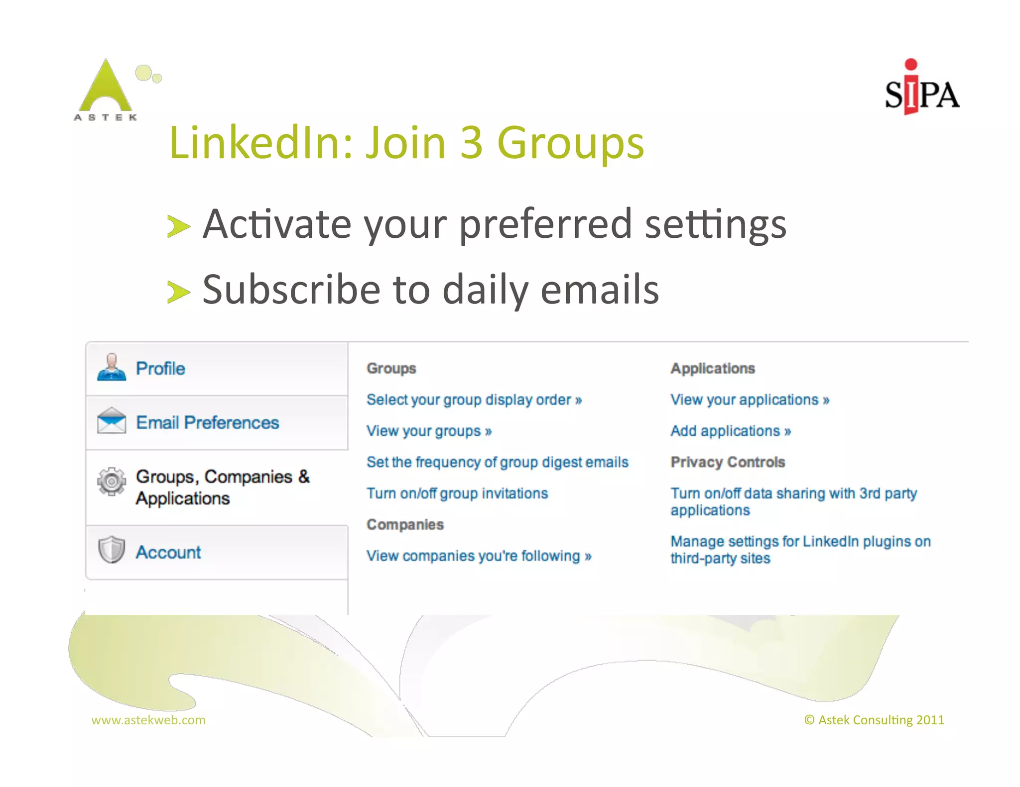 LinkedIn:	
  Join	
  3	
  Groups	
  
            !   Ac3vate	
  your	
  preferred	
  sepngs	
  
            !   Subscribe	
  to	
  daily	
  emails	
  




www.astekweb.com	
                                           ©	
  Astek	
  Consul3ng	
  2011	
  
 