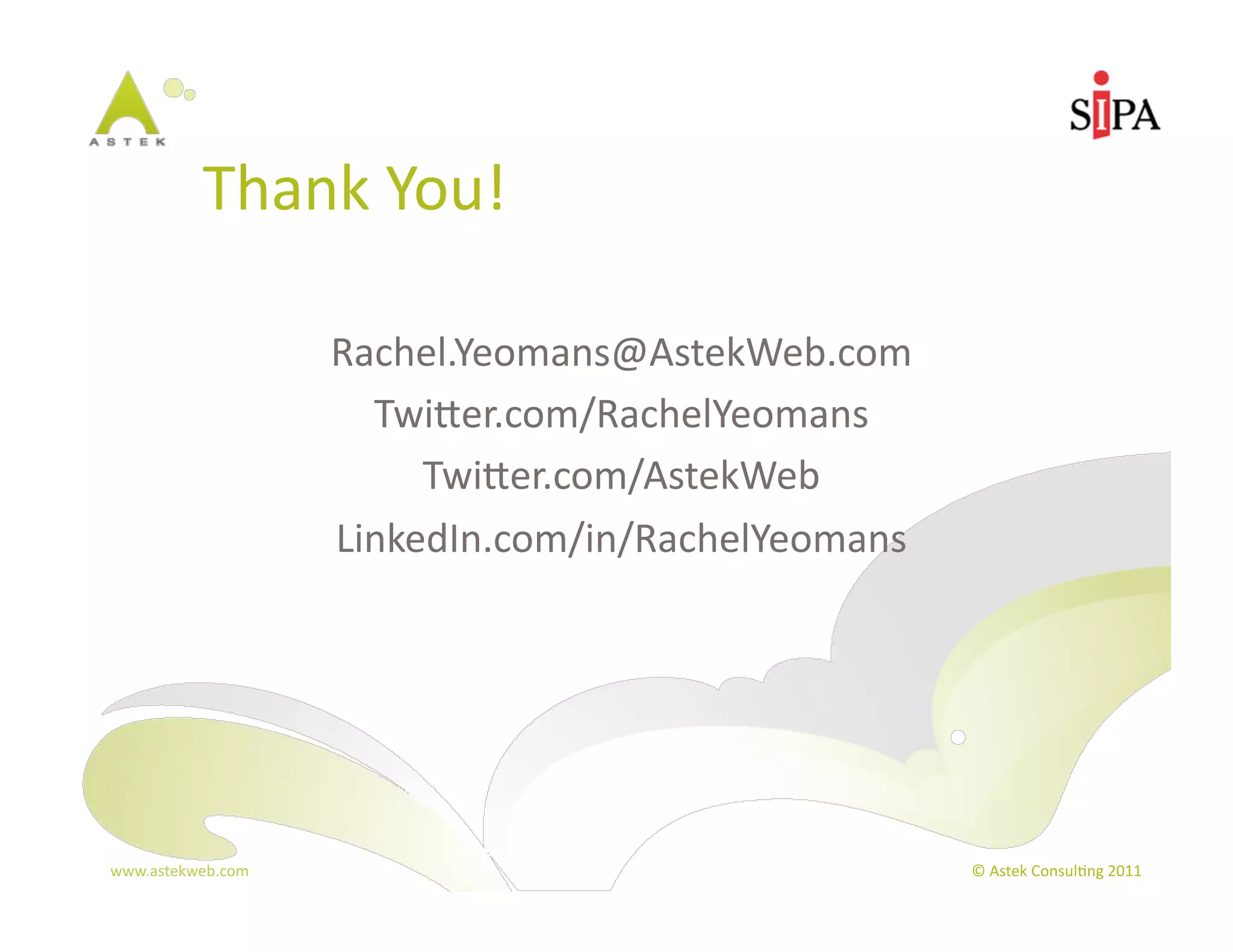 Thank	
  You!	
  	
  

                       Rachel.Yeomans@AstekWeb.com	
  
                         Twier.com/RachelYeomans	
  
                            Twier.com/AstekWeb	
  
                       LinkedIn.com/in/RachelYeomans	
  




www.astekweb.com	
                                         ©	
  Astek	
  Consul3ng	
  2011	
  
 