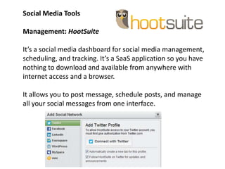 Social Media Tools

Management: HootSuite

It’s a social media dashboard for social media management,
scheduling, and trac...