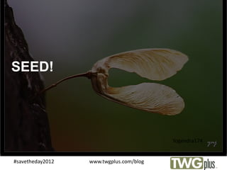 SEED!




                                         Yogendra174


#savetheday2012   www.twgplus.com/blog
                         C
 