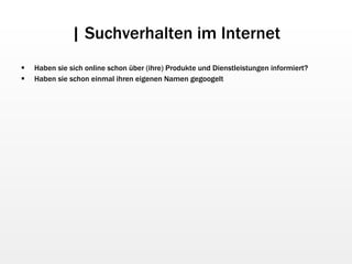 | Suchverhalten im Internet Haben sie sich online schon über (ihre) Produkte und Dienstleistungen informiert? Haben sie schon einmal ihren eigenen Namen gegoogelt 