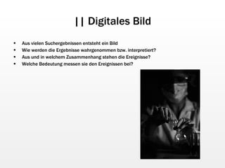 || Digitales Bild Aus vielen Suchergebnissen entsteht ein Bild Wie werden die Ergebnisse wahrgenommen bzw. interpretiert? Aus und in welchem Zusammenhang stehen die Ereignisse? Welche Bedeutung messen sie den Ereignissen bei? 