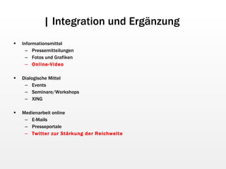 | Integration und Ergänzung  Informationsmittel Pressemitteilungen Fotos und Grafiken Online-Video Dialogische Mittel Events Seminare/Workshops XING Medienarbeit online E-Mails Presseportale Twitter zur Stärkung der Reichweite 