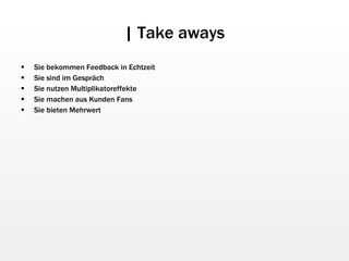| Take aways Sie bekommen Feedback in Echtzeit Sie sind im Gespräch Sie nutzen Multiplikatoreffekte Sie machen aus Kunden Fans Sie bieten Mehrwert 