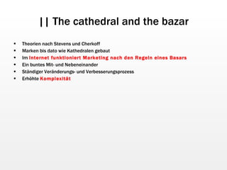 || The cathedral and the bazar Theorien nach Stevens und Cherkoff Marken bis dato wie Kathedralen gebaut Im  Internet funktioniert Marketing nach den Regeln eines Basars Ein buntes Mit- und Nebeneinander Ständiger Veränderungs- und Verbesserungsprozess Erhöhte  Komplexität 