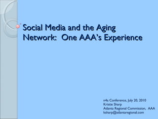 Social Media and the Aging Network:  One AAA’s Experience n4a Conference, July 20, 2010 Kristie Sharp Atlanta Regional Commission,  AAA [email_address] 