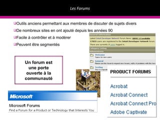 Les Forums ©IntellimiquE Outils anciens permettant aux membres de discuter de sujets divers De nombreux sites en ont ajouté depuis les années 90 Facile à contrôler et à modérer Peuvent être segmentés Un forum est une porte ouverte à la communauté 