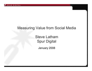 Measuring Value from Social Media

          Steve Latham
           Spur Digital
           January 2008
