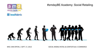 MIEL VAN OPSTAL | SEPT. 17, 2013 SOCIAL MOBILE RETAIL & CONTEXTUAL E-COMMERCE
#smdayBE Academy: Social Retailing
 