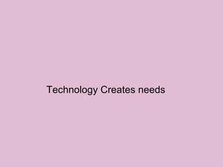 Technology Creates needs