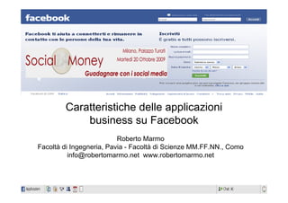 Caratteristiche delle applicazioni
            business su Facebook
                          Roberto Marmo
Facoltà di Ingegneria, Pavia - Facoltà di Scienze MM.FF.NN., Como
          info@robertomarmo.net www.robertomarmo.net
 