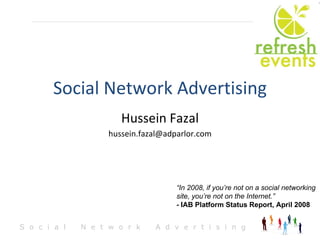 Social Network Advertising Hussein Fazal [email_address] “ In 2008, if you’re not on a social networking site, you’re not on the Internet.” -  IAB Platform Status Report, April 2008 
