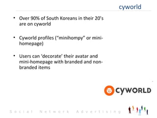 cyworld <ul><li>Over 90% of South Koreans in their 20’s are on cyworld </li></ul><ul><li>Cyworld profiles (“minihompy” or ...