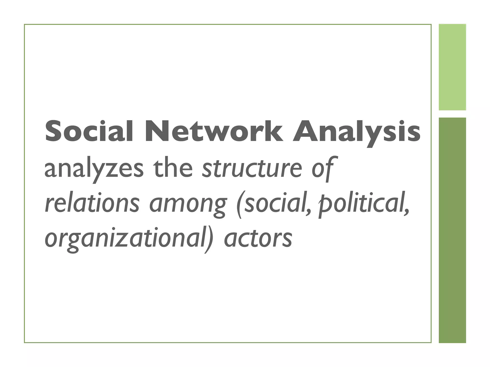 Social Network Analysis
analyzes the structure of
relations among (social, political,
organizational) actors
 