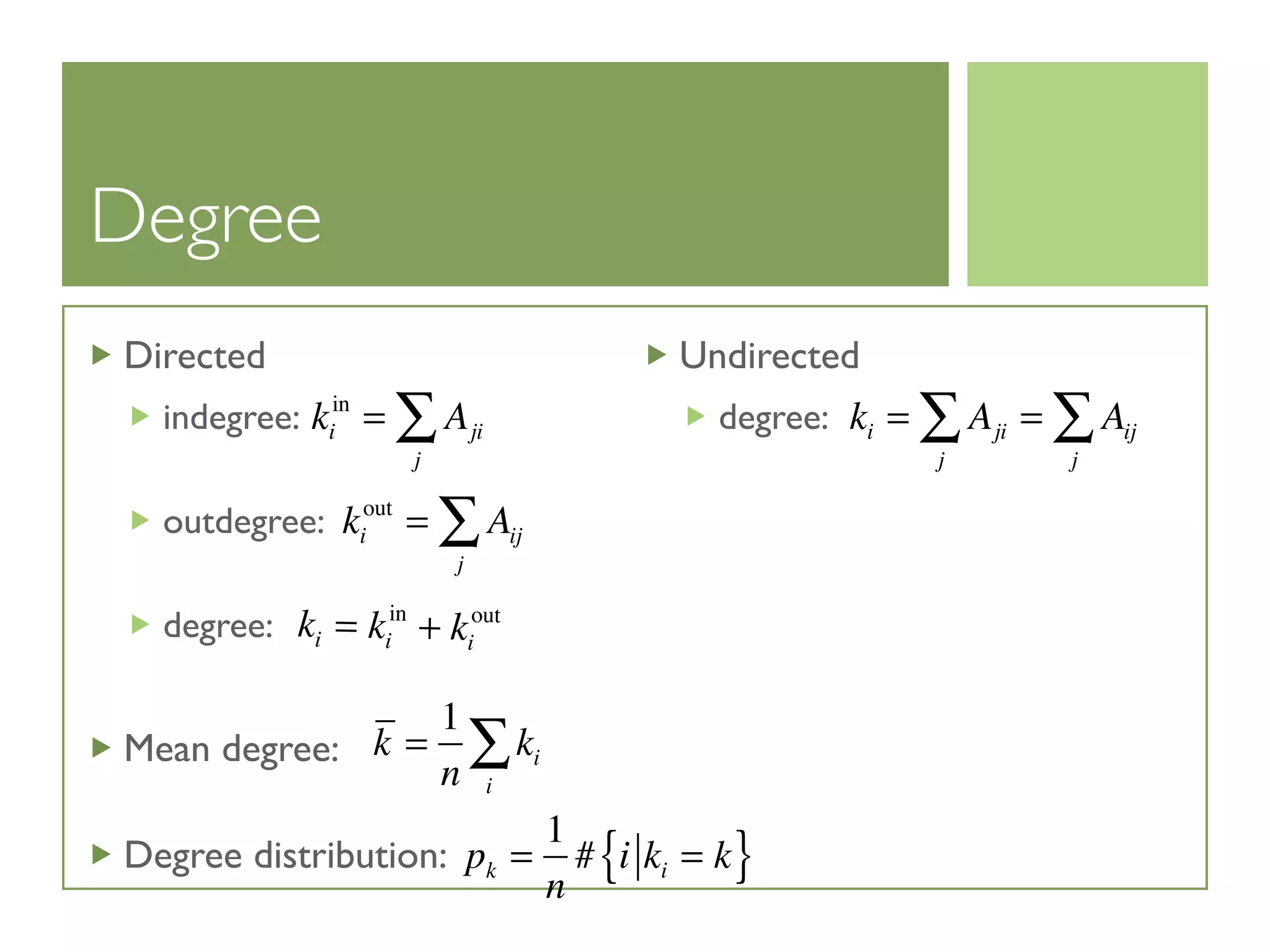 Degree
Directed
indegree:
outdegree:
degree:
Mean degree:
Degree distribution:
Undirected
degree:ki
in
= Aji
j
∑
ki
out
= Aij
j
∑
ki = ki
in
+ ki
out
k =
1
n
ki
i
∑
pk =
1
n
# i ki = k{ }
ki = Aji
j
∑ = Aij
j
∑
 