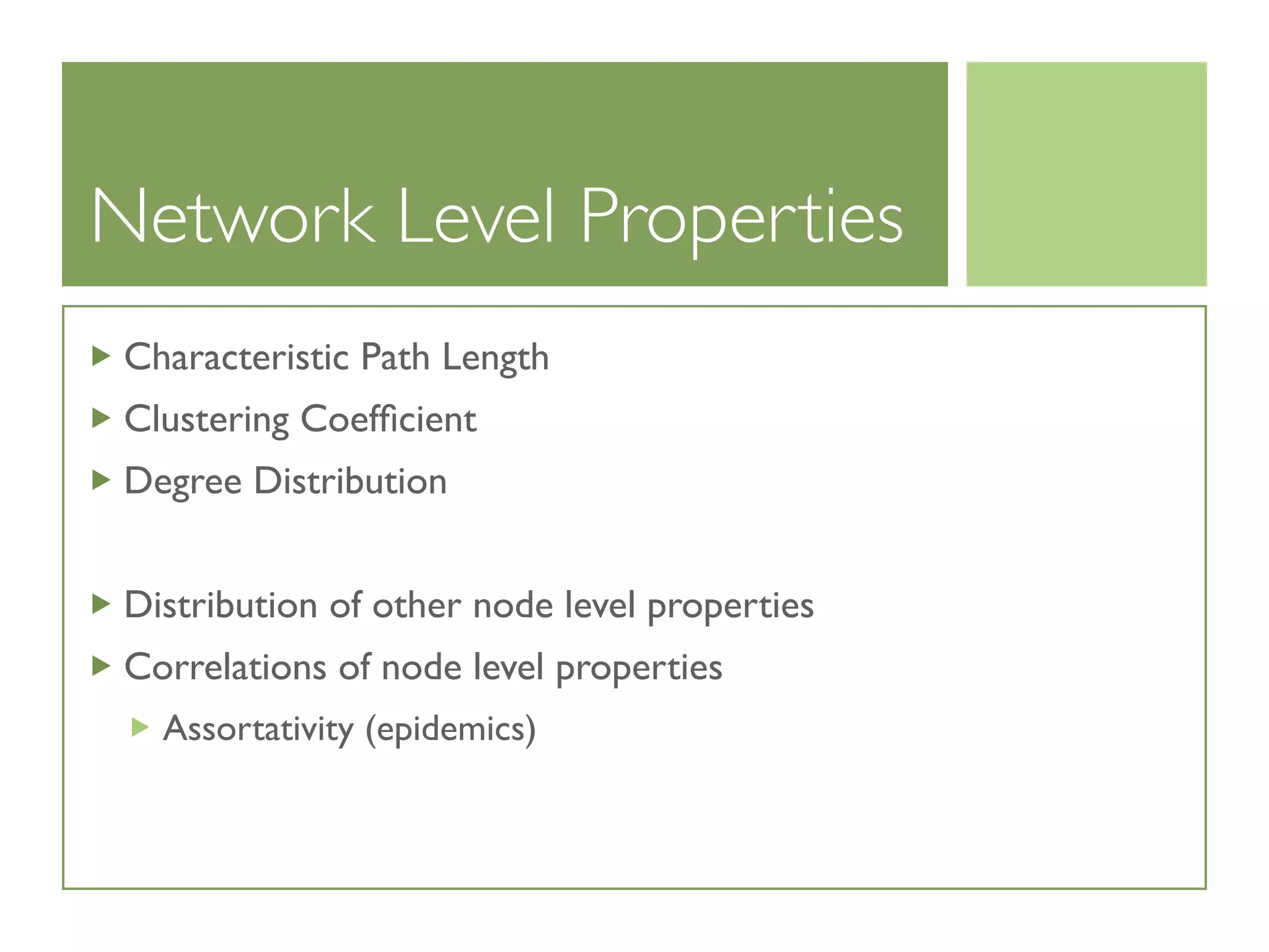 Network Level Properties
Characteristic Path Length
Clustering Coefﬁcient
Degree Distribution
Distribution of other node level properties
Correlations of node level properties
Assortativity (epidemics)
 