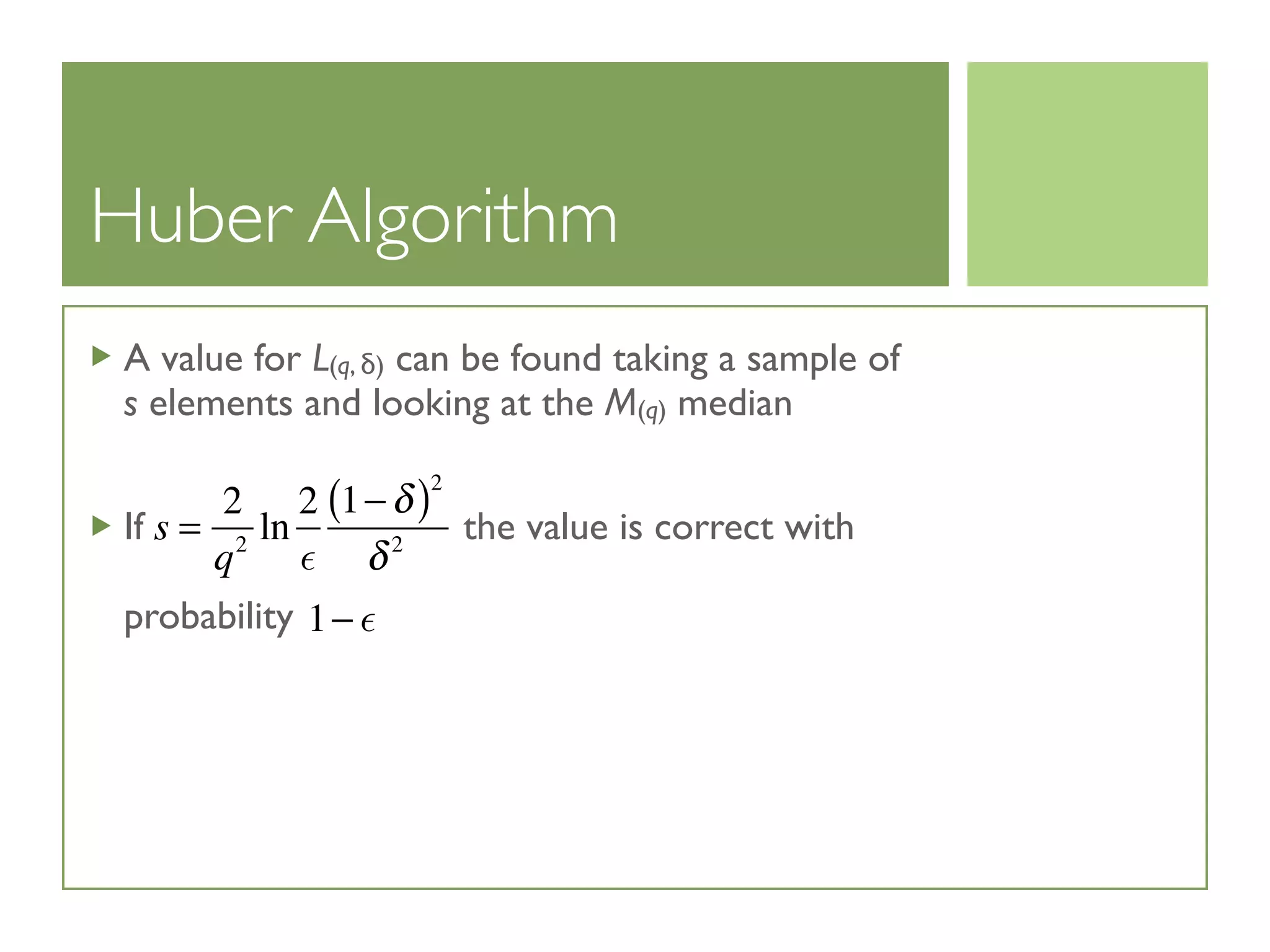 Huber Algorithm
A value for L(q, δ) can be found taking a sample of
s elements and looking at the M(q) median
If the value is correct with
probability
s =
2
q2
ln
2

1−δ( )2
δ2
1− 
 