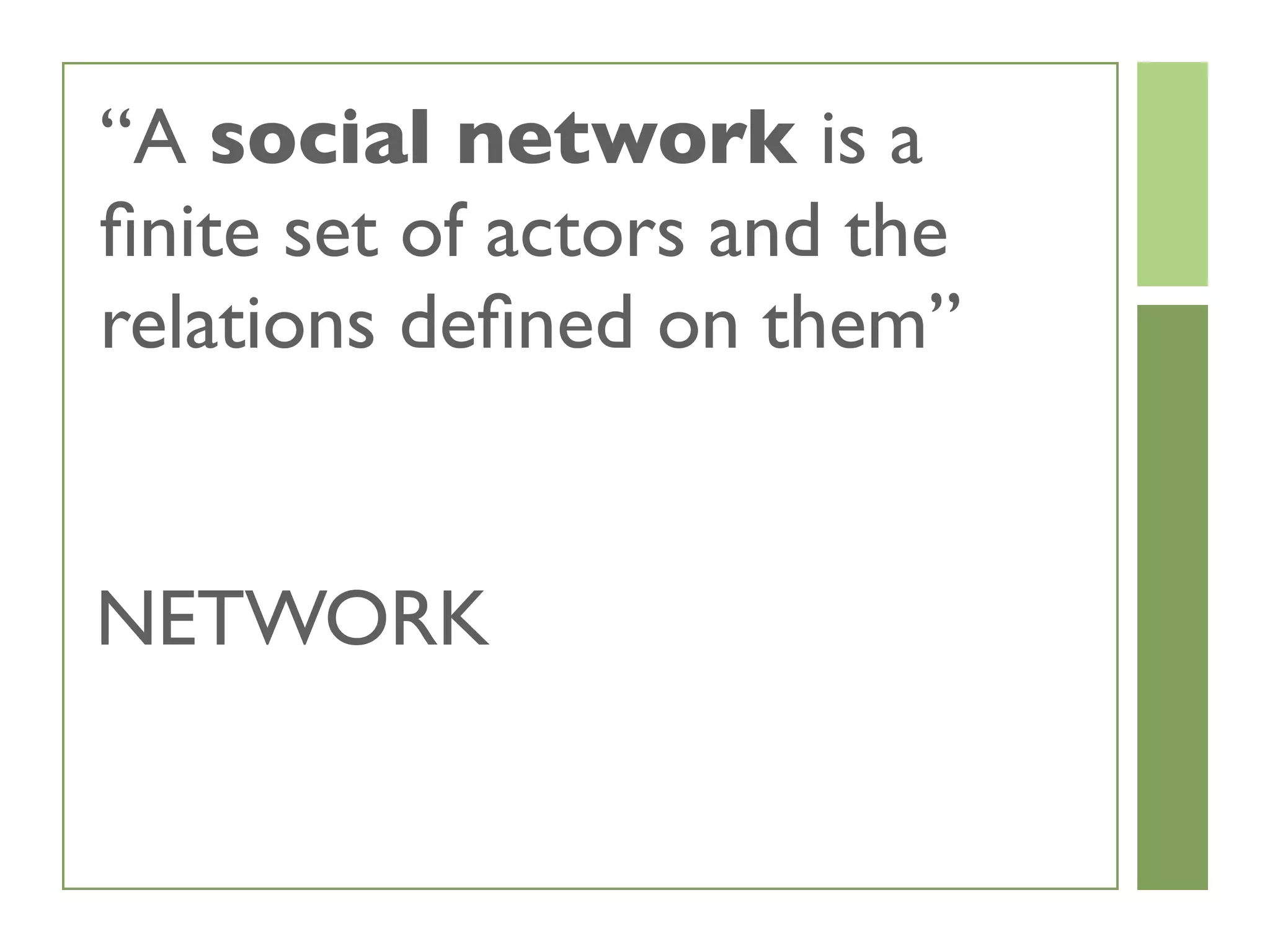 “A social network is a
ﬁnite set of actors and the
relations deﬁned on them”
NETWORK
 