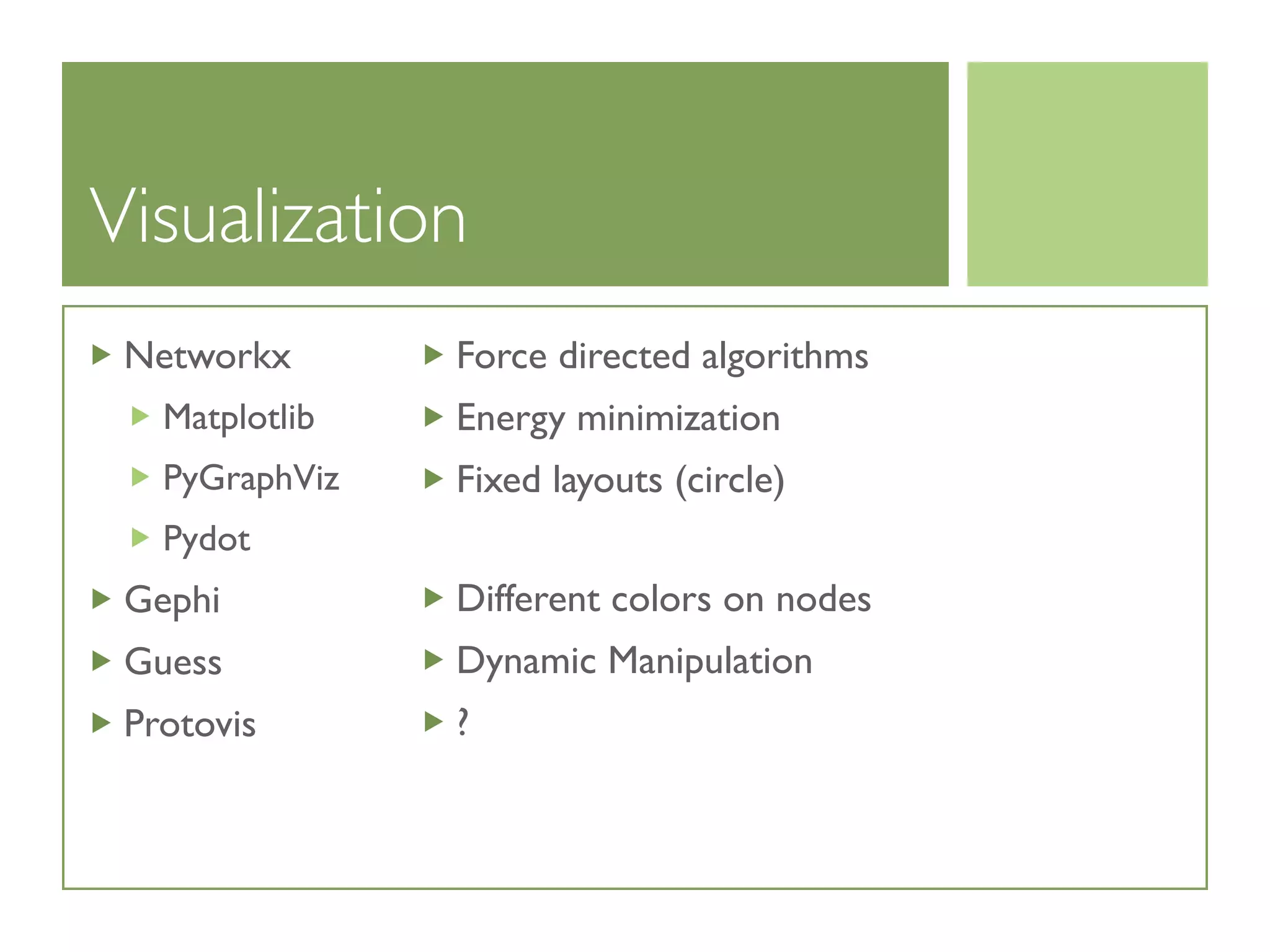 Visualization
Networkx
Matplotlib
PyGraphViz
Pydot
Gephi
Guess
Protovis
Force directed algorithms
Energy minimization
Fixed layouts (circle)
Different colors on nodes
Dynamic Manipulation
?
 