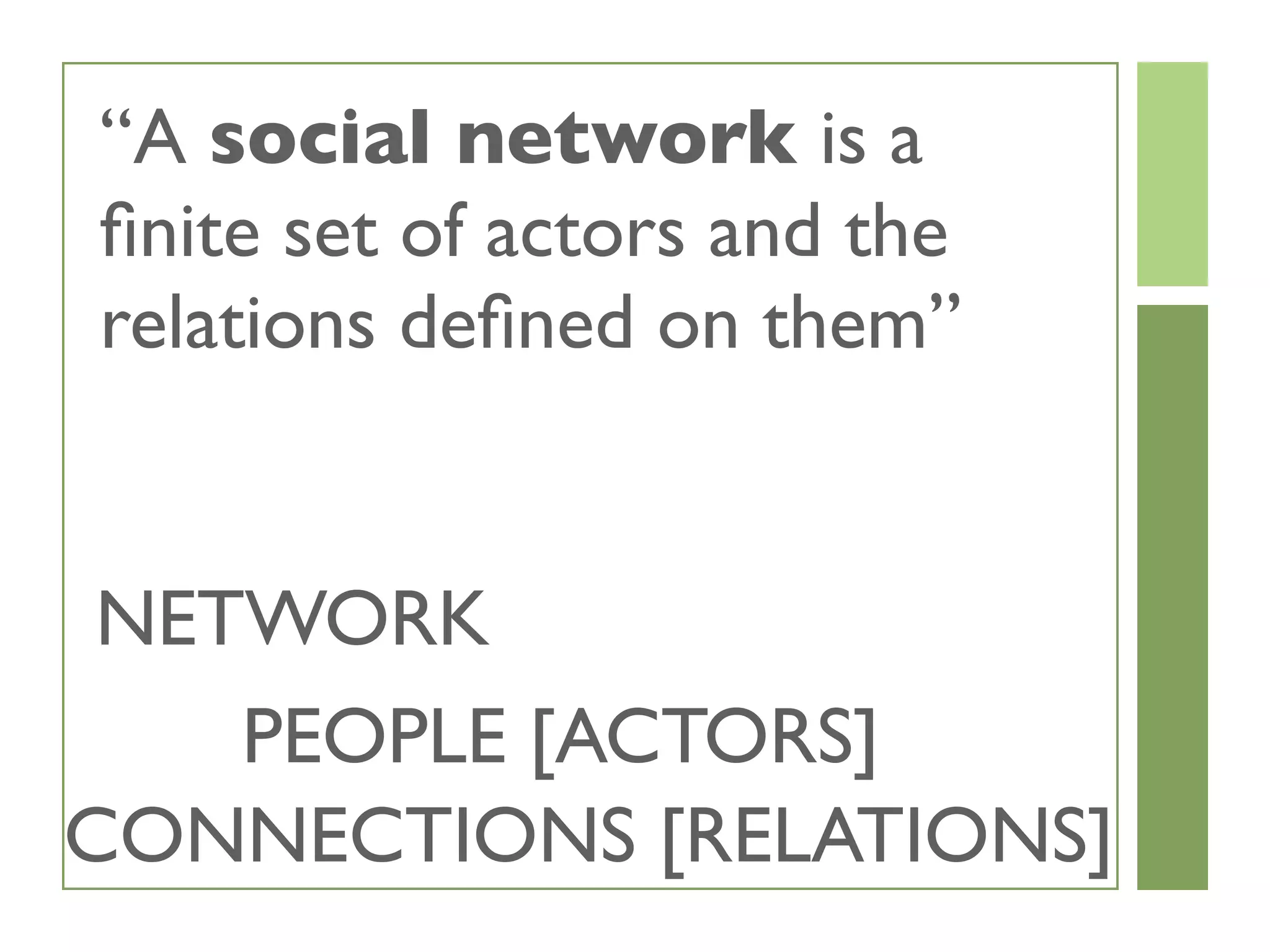 “A social network is a
ﬁnite set of actors and the
relations deﬁned on them”
NETWORK
PEOPLE [ACTORS]
CONNECTIONS [RELATIONS]
 