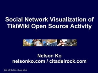 Social Network Visualization of
 TikiWiki Open Source Activity



                    Nelson Ko
          nelsonko.com / citadelrock.com
(cc) attribution, share-alike