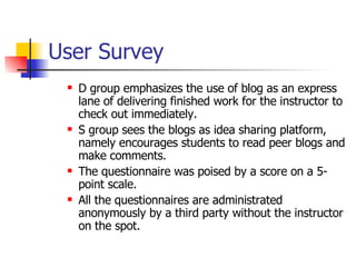 User Survey <ul><ul><li>D group emphasizes the use of blog as an express lane of delivering finished work for the instruct...