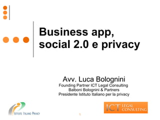 Business app, 
social 2.0 e privacy 
Avv. Luca Bolognini 
Founding Partner ICT Legal Consulting 
Balboni Bolognini & Partners 
Presidente Istituto Italiano per la privacy 
1 
 