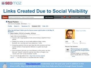 Links Created Due to Social VisibilityI’ve contributed on http://quora.com moderately over the past year and in addition to the direct traffic, Moz now also earns nice links from folks who find us through those threads.http:/googleblog.blogspot.com/2010/06/our-new-search-index-caffeine.html