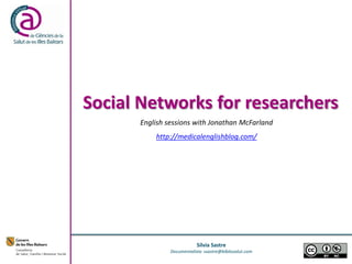 Social Networks for researchers 
Sílvia Sastre Documentalista ssastre@bibliosalut.com 
English sessions with Jonathan McFarland 
http://medicalenglishblog.com/ 1 
 