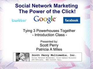 Social Network Marketing  The Power of the Click! Tying 3 Powerhouses Together - Introduction Class - Presented by: Scott Perry Patricia A Miles 