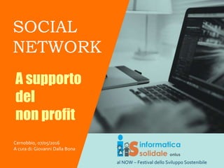 SOCIAL
NETWORK
A supporto
del
non profit
Cernobbio, 07/05/2016
A cura di: Giovanni Dalla Bona
al NOW – Festival dello Sviluppo Sostenibile
 