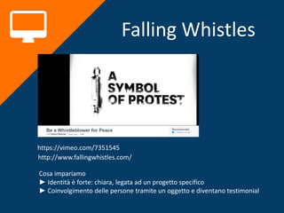 Falling Whistles
https://vimeo.com/7351545
http://www.fallingwhistles.com/
Cosa impariamo
► Identità è forte: chiara, legata ad un progetto specifico
► Coinvolgimento delle persone tramite un oggetto e diventano testimonial
 