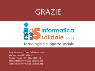 GRAZIE
Tecnologia e supporto sociale
Sede Operativa: Casa del Volontariato
Via Saponaro 20, Milano
Codice Fiscale (CIF) 97645300159
Mail: info@informatica-solidale.org
Web: www.informatica-solidale.org
 