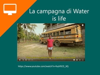 La campagna di Water
is life
https://www.youtube.com/watch?v=fxyhfiCO_XQ
 