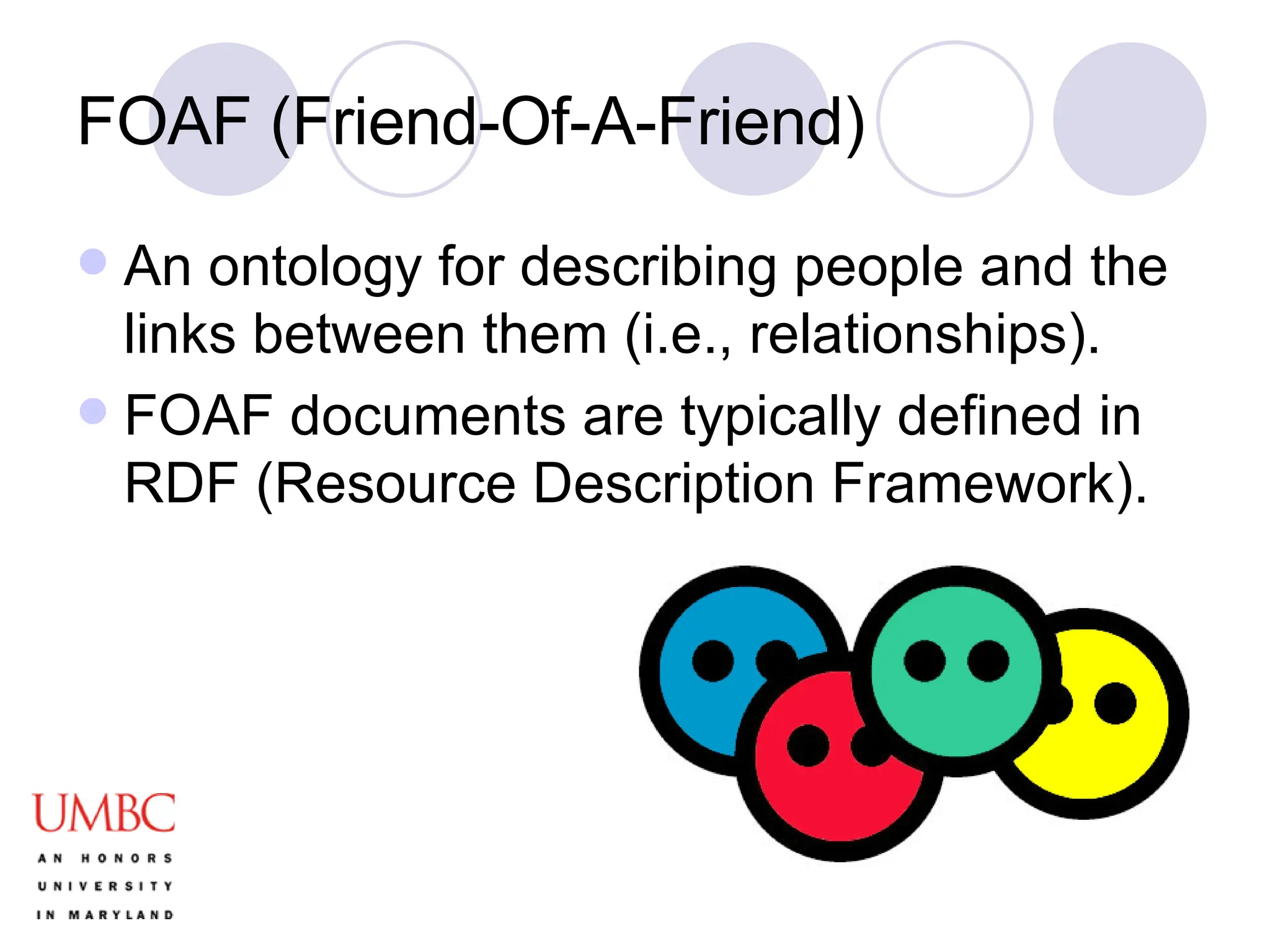 FOAF (Friend-Of-A-Friend) An ontology for describing people and the links between them (i.e., relationships). FOAF documents are typically defined in RDF (Resource Description Framework).  
