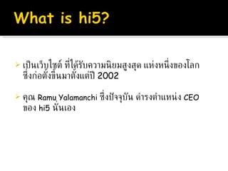 เป็นเว็บไซต์ ที่ได้รับความนิยมสูงสุด แห่งหนึ่งของโลก ซึ่งก่อตั้งขึ้นมาตั้งแต่ปี  2002  คุณ  Ramu Yalamanchi  ซึ่งปัจจุบัน ดำรงตำแหน่ง  CEO   ของ  hi5   นั่นเอง 