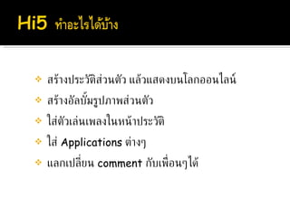 สร้างประวัติส่วนตัว แล้วแสดงบนโลกออนไลน์ สร้างอัลบั้มรูปภาพส่วนตัว ใส่ตัวเล่นเพลงในหน้าประวัติ ใส่   Applications  ต่างๆ แลกเปลี่ยน  comment   กับเพื่อนๆได้   