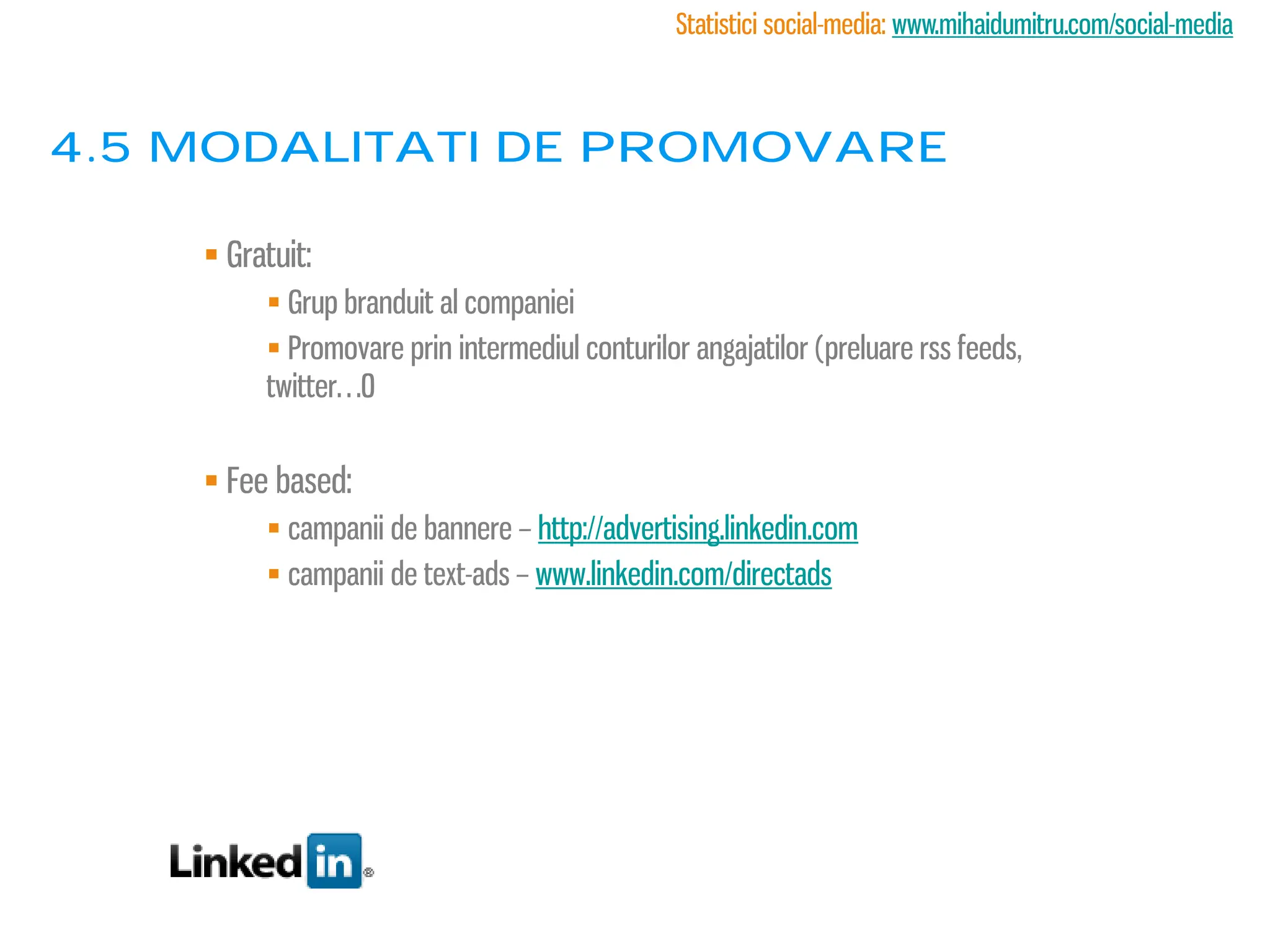 Statistici social-media: www.mihaidumitru.com/social-media



4.5 modalitati de promovare

     Gratuit:
          Grup branduit al companiei
          Promovare prin intermediul conturilor angajatilor (preluare rss feeds,
         twitter…0


     Fee based:
          campanii de bannere – http://advertising.linkedin.com
          campanii de text-ads – www.linkedin.com/directads
 