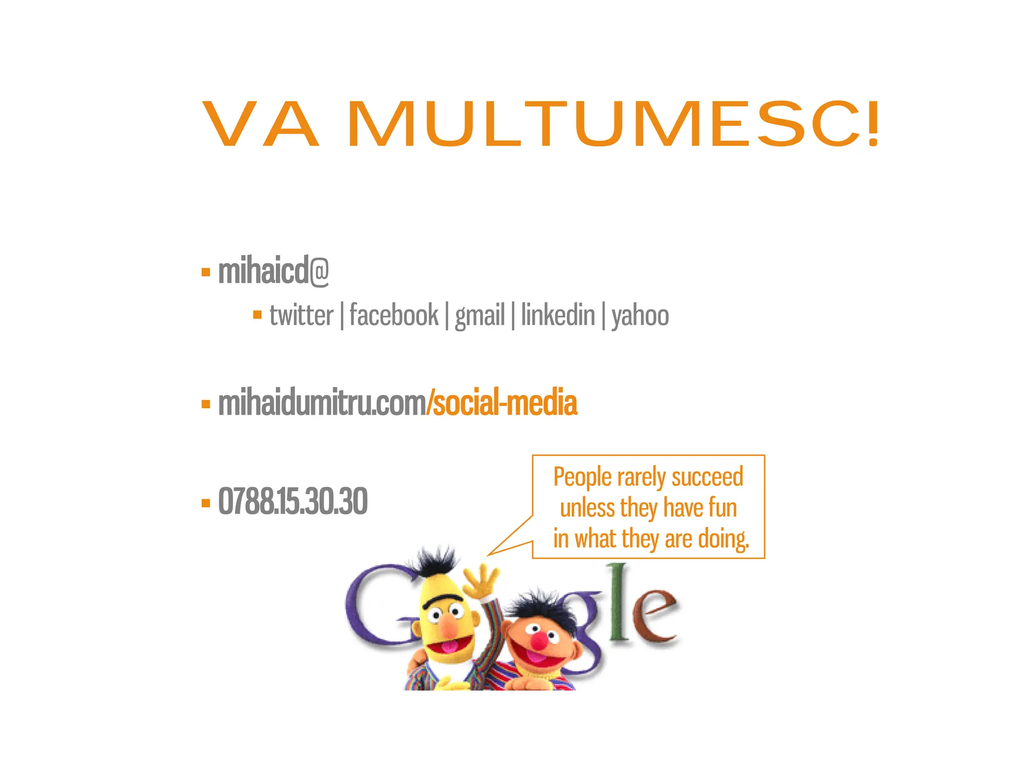 Va multumesc!

 mihaicd@
     twitter | facebook | gmail | linkedin | yahoo


 mihaidumitru.com/social-media

                                      People rarely succeed
 0788.15.30.30                        unless they have fun
                                      in what they are doing.
 
