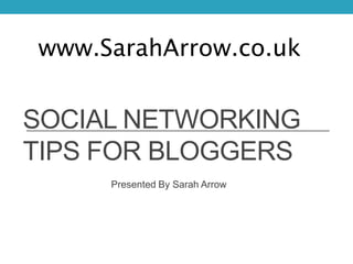 www.SarahArrow.co.uk


SOCIAL NETWORKING
TIPS FOR BLOGGERS
     Presented By Sarah Arrow
 