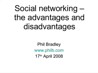 Social networking – the advantages and disadvantages Phil Bradley www.philb.com 17 th  April 2008 