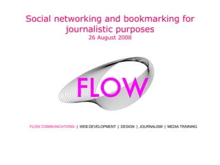 FLOW COMMUNICATIONS  |  WEB DEVELOPMENT  |  DESIGN  |  JOURNALISM  |  MEDIA TRAINING Social networking and bookmarking for journalistic purposes 26 August 2008 