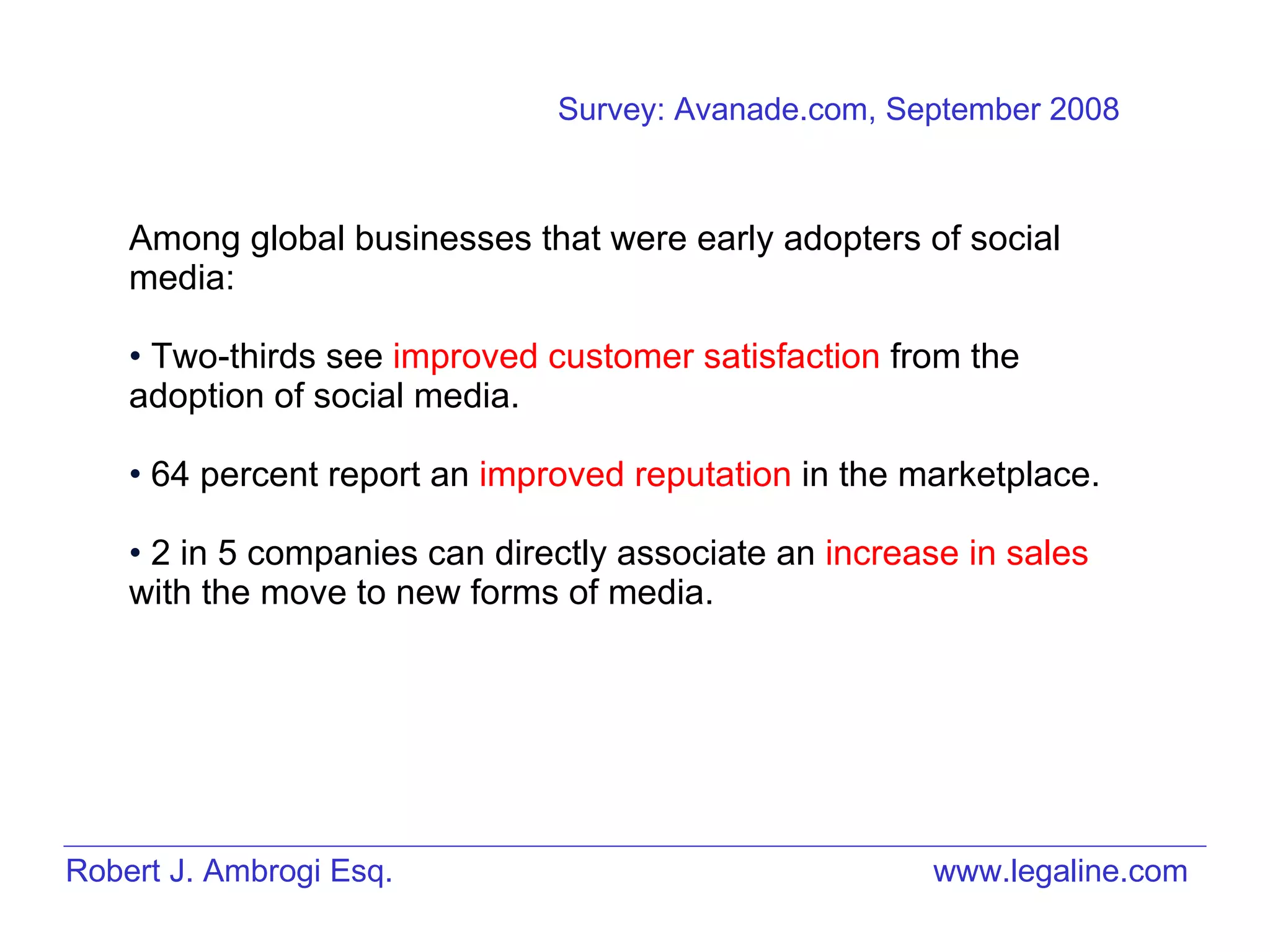 Robert J. Ambrogi Esq. www.legaline.com Among global businesses that were early adopters of social media: Two-thirds see  improved customer satisfaction  from the adoption of social media. 64 percent report an  improved reputation  in the marketplace.  2 in 5 companies can directly associate an  increase in sales  with the move to new forms of media.  Survey: Avanade.com, September 2008 