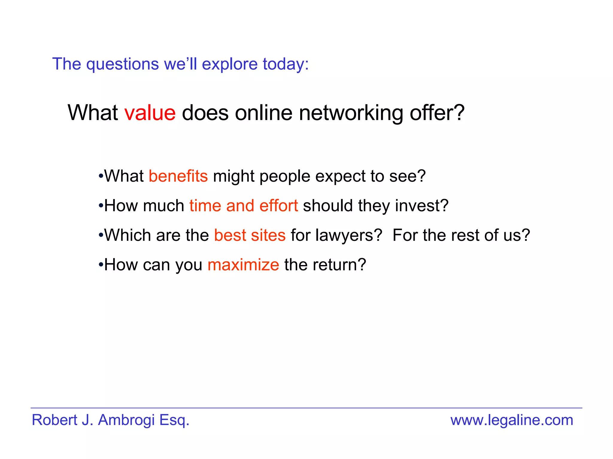 Robert J. Ambrogi Esq. www.legaline.com The questions we’ll explore today: What  benefits  might people expect to see? How much  time and effort  should they invest? Which are the  best sites  for lawyers?  For the rest of us? How can you  maximize  the return?  What  value  does online networking offer? 
