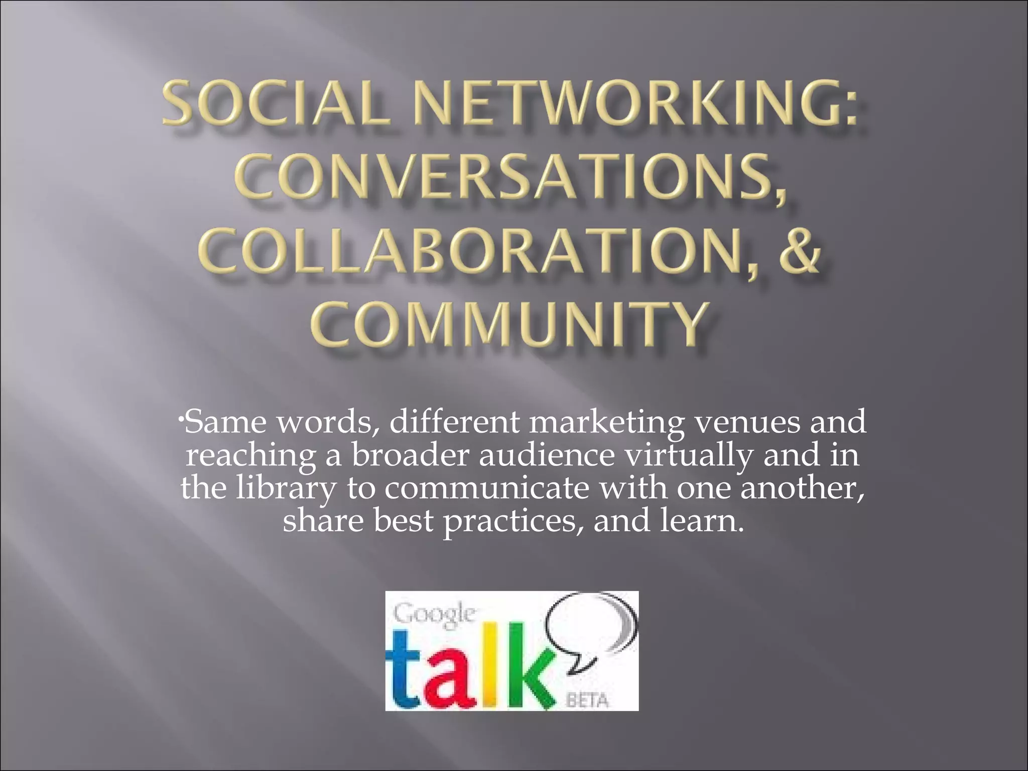 Same words, different marketing venues and reaching a broader audience virtually and in the library to communicate with one another, share best practices, and learn.  